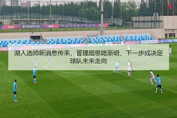 湖人选帅新消息传来，管理层思路渐明，下一步或决定球队未来走向 - leyu